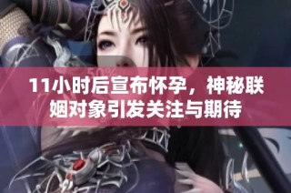 11小时后宣布怀孕，神秘联姻对象引发关注与期待