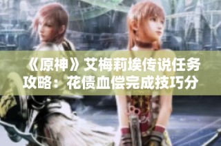 《原神》艾梅莉埃传说任务攻略：花债血偿完成技巧分享