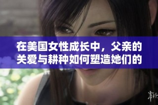 在美国女性成长中，父亲的关爱与耕种如何塑造她们的未来