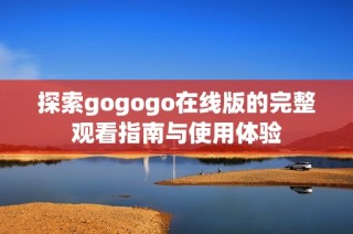 探索gogogo在线版的完整观看指南与使用体验