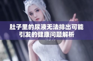 肚子里的尿液无法排出可能引发的健康问题解析