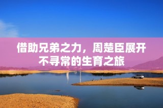 借助兄弟之力，周楚臣展开不寻常的生育之旅