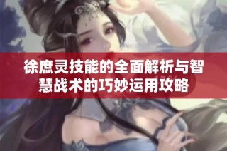 徐庶灵技能的全面解析与智慧战术的巧妙运用攻略