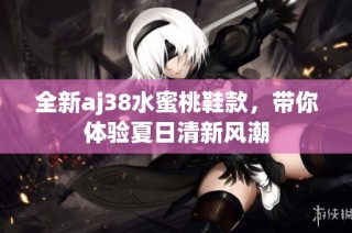 全新aj38水蜜桃鞋款，带你体验夏日清新风潮