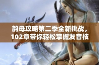 韵母攻略第二季全新挑战，102章带你轻松掌握发音技巧