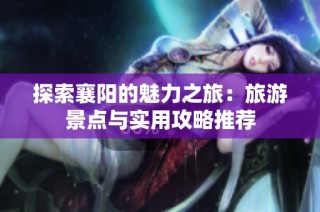 探索襄阳的魅力之旅：旅游景点与实用攻略推荐