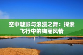 空中魅影与浪漫之舞：探索飞行中的绚丽风情