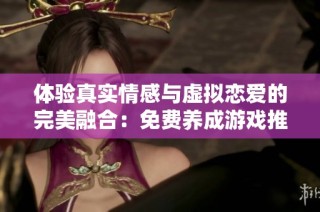 体验真实情感与虚拟恋爱的完美融合：免费养成游戏推荐
