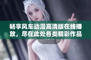 畅享风车动漫高清版在线播放，尽在此处各类精彩作品！