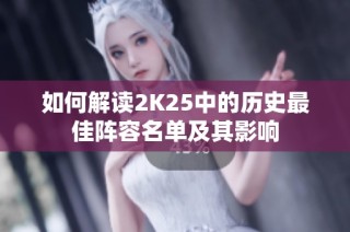如何解读2K25中的历史最佳阵容名单及其影响