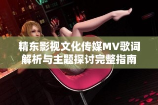 精东影视文化传媒MV歌词解析与主题探讨完整指南