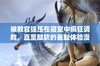 被教官强压在寝室中疯狂调教，直至腿软的羞耻体验漫画