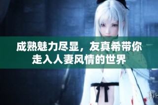 成熟魅力尽显，友真希带你走入人妻风情的世界