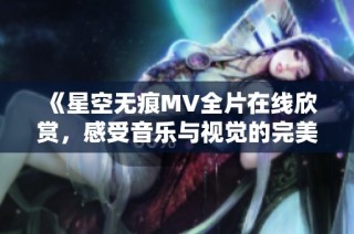 《星空无痕MV全片在线欣赏，感受音乐与视觉的完美融合》