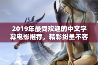2019年最受欢迎的中文字幕电影推荐，精彩纷呈不容错过