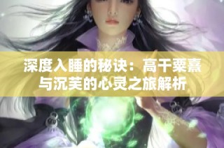 深度入睡的秘诀：高干粟熹与沉芙的心灵之旅解析