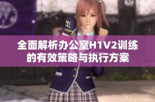 全面解析办公室H1V2训练的有效策略与执行方案