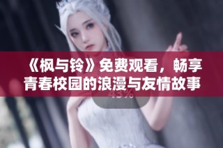 《枫与铃》免费观看，畅享青春校园的浪漫与友情故事