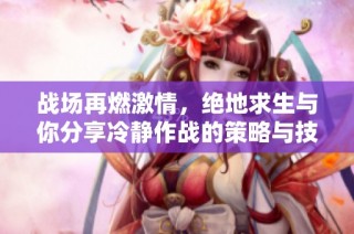 战场再燃激情，绝地求生与你分享冷静作战的策略与技巧