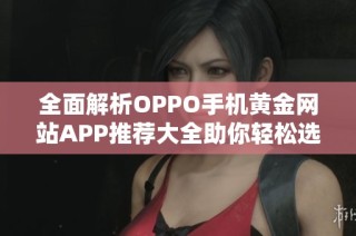 全面解析OPPO手机黄金网站APP推荐大全助你轻松选购
