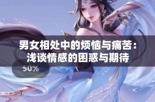 男女相处中的烦恼与痛苦：浅谈情感的困惑与期待