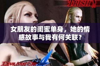 女朋友的闺蜜单身，她的情感故事与我有何关联？