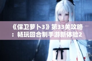 《保卫萝卜3》第33关攻略：畅玩回合制手游新体验2023