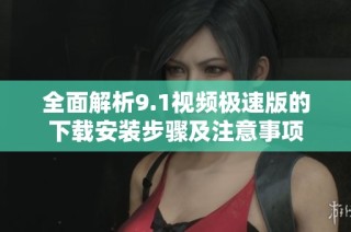 全面解析9.1视频极速版的下载安装步骤及注意事项