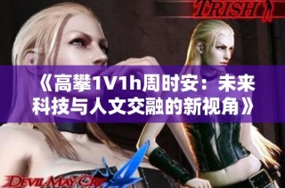 《高攀1∨1h周时安：未来科技与人文交融的新视角》
