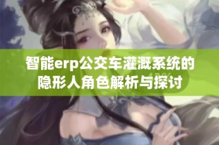 智能erp公交车灌溉系统的隐形人角色解析与探讨