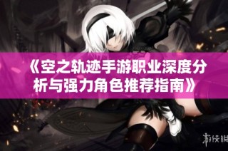 《空之轨迹手游职业深度分析与强力角色推荐指南》