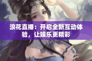 浪花直播：开启全新互动体验，让娱乐更精彩