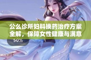 公么诊所妇科换药治疗方案全解，保障女性健康与满意度
