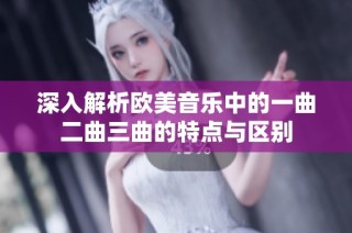 深入解析欧美音乐中的一曲二曲三曲的特点与区别
