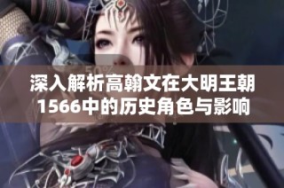 深入解析高翰文在大明王朝1566中的历史角色与影响