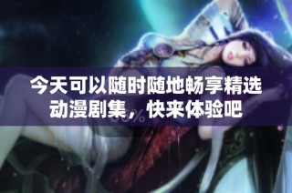 今天可以随时随地畅享精选动漫剧集，快来体验吧