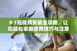 9 1短视频安装全攻略，让你轻松掌握使用技巧与注意事项