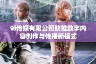 9i传媒有限公司助推数字内容创作与传播新模式