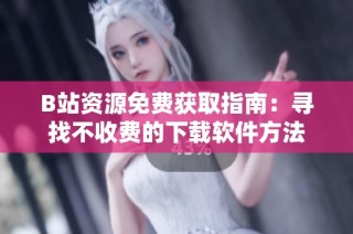 B站资源免费获取指南：寻找不收费的下载软件方法