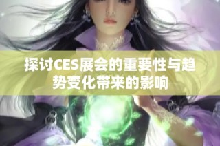 探讨CES展会的重要性与趋势变化带来的影响