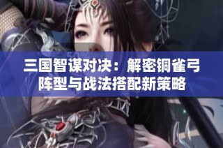 三国智谋对决：解密铜雀弓阵型与战法搭配新策略
