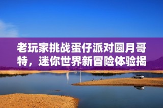 老玩家挑战蛋仔派对圆月哥特，迷你世界新冒险体验揭秘