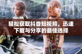 轻松获取抖音短视频，迅速下载与分享的最佳选择