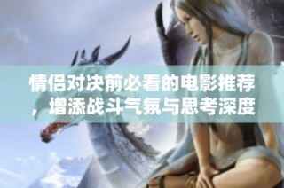 情侣对决前必看的电影推荐，增添战斗气氛与思考深度