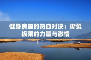 健身房里的热血对决：撕裂极限的力量与激情