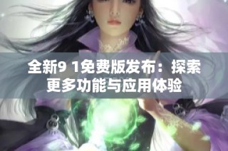 全新9 1免费版发布：探索更多功能与应用体验