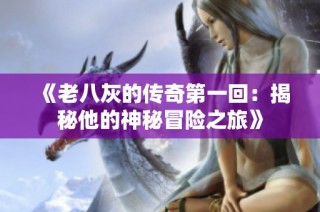 《老八灰的传奇第一回：揭秘他的神秘冒险之旅》