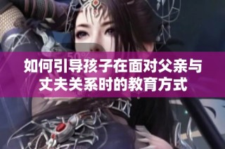 如何引导孩子在面对父亲与丈夫关系时的教育方式