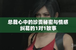 总裁心中的珍贵秘密与情感纠葛的1对1故事