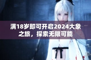 满18岁即可开启2024大象之旅，探索无限可能